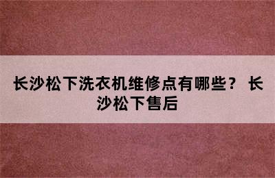 长沙松下洗衣机维修点有哪些？ 长沙松下售后